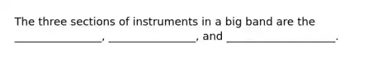 The three sections of instruments in a big band are the ________________, ________________, and ____________________.