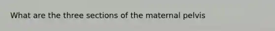 What are the three sections of the maternal pelvis