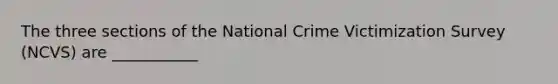 The three sections of the National Crime Victimization Survey (NCVS) are ___________