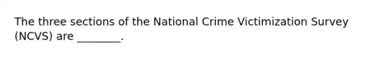 The three sections of the National Crime Victimization Survey (NCVS) are ________.