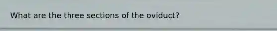 What are the three sections of the oviduct?