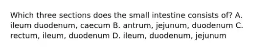 Which three sections does the small intestine consists of? A. ileum duodenum, caecum B. antrum, jejunum, duodenum C. rectum, ileum, duodenum D. ileum, duodenum, jejunum