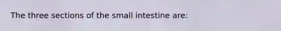 The three sections of the small intestine are: