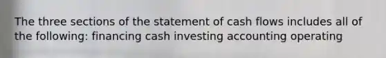 The three sections of the statement of cash flows includes all of the following: financing cash investing accounting operating