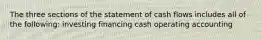 The three sections of the statement of cash flows includes all of the following: investing financing cash operating accounting