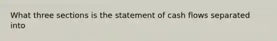 What three sections is the statement of cash flows separated into