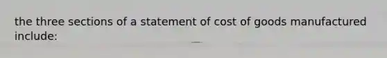 the three sections of a statement of cost of goods manufactured include: