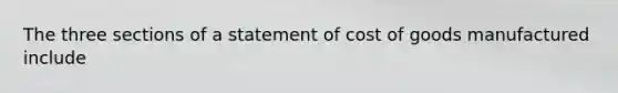 The three sections of a statement of cost of goods manufactured include