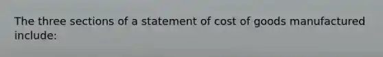 The three sections of a statement of cost of goods manufactured include: