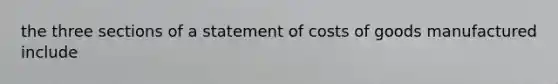 the three sections of a statement of costs of goods manufactured include