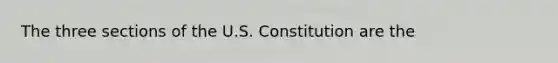 The three sections of the U.S. Constitution are the