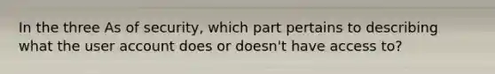 In the three As of security, which part pertains to describing what the user account does or doesn't have access to?