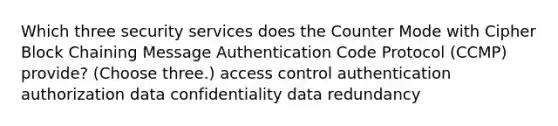 Which three security services does the Counter Mode with Cipher Block Chaining Message Authentication Code Protocol (CCMP) provide? (Choose three.) access control authentication authorization data confidentiality data redundancy