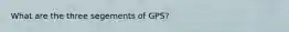 What are the three segements of GPS?