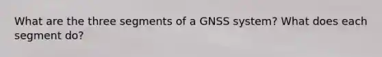 What are the three segments of a GNSS system? What does each segment do?