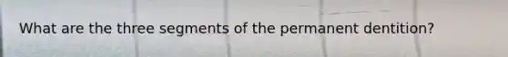 What are the three segments of the permanent dentition?