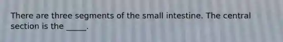 There are three segments of the small intestine. The central section is the _____.