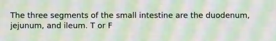 The three segments of the small intestine are the duodenum, jejunum, and ileum. T or F