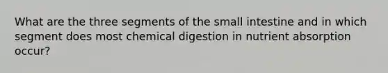 What are the three segments of the small intestine and in which segment does most chemical digestion in nutrient absorption occur?