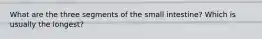What are the three segments of the small intestine? Which is usually the longest?