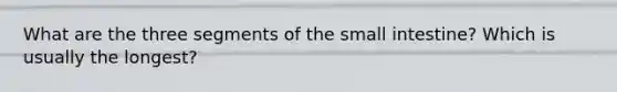 What are the three segments of the small intestine? Which is usually the longest?