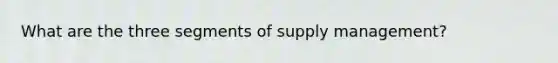 What are the three segments of supply management?