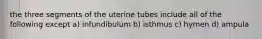 the three segments of the uterine tubes include all of the following except a) infundibulum b) isthmus c) hymen d) ampula