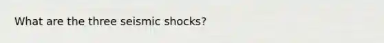 What are the three seismic shocks?