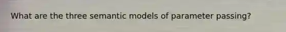 What are the three semantic models of parameter passing?