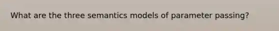 What are the three semantics models of parameter passing?