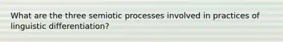 What are the three semiotic processes involved in practices of linguistic differentiation?