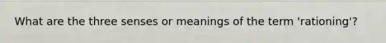 What are the three senses or meanings of the term 'rationing'?