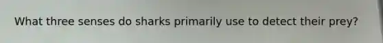 What three senses do sharks primarily use to detect their prey?