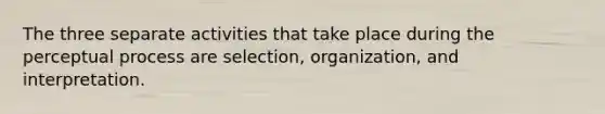 The three separate activities that take place during the perceptual process are selection, organization, and interpretation.