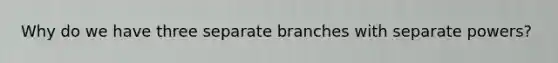 Why do we have three separate branches with separate powers?