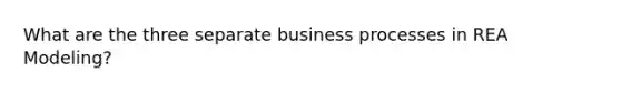 What are the three separate business processes in REA Modeling?