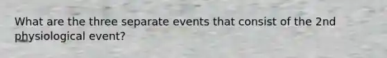 What are the three separate events that consist of the 2nd physiological event?