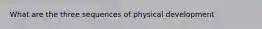 What are the three sequences of physical development