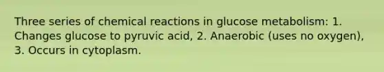 Three series of <a href='https://www.questionai.com/knowledge/kc6NTom4Ep-chemical-reactions' class='anchor-knowledge'>chemical reactions</a> in glucose metabolism: 1. Changes glucose to pyruvic acid, 2. Anaerobic (uses no oxygen), 3. Occurs in cytoplasm.