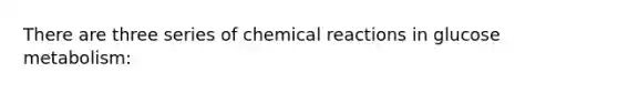 There are three series of chemical reactions in glucose metabolism: