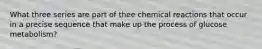 What three series are part of thee chemical reactions that occur in a precise sequence that make up the process of glucose metabolism?