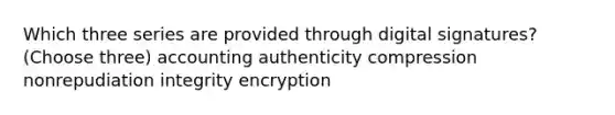 Which three series are provided through digital signatures? (Choose three) accounting authenticity compression nonrepudiation integrity encryption