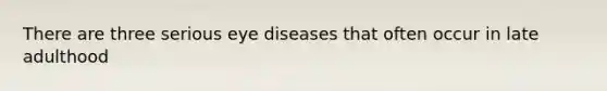 There are three serious eye diseases that often occur in late adulthood