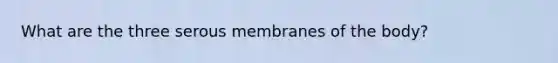 What are the three serous membranes of the body?