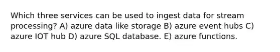 Which three services can be used to ingest data for stream processing? A) azure data like storage B) azure event hubs C) azure IOT hub D) azure SQL database. E) azure functions.