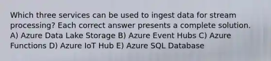 Which three services can be used to ingest data for stream processing? Each correct answer presents a complete solution. A) Azure Data Lake Storage B) Azure Event Hubs C) Azure Functions D) Azure IoT Hub E) Azure SQL Database