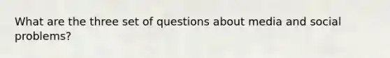 What are the three set of questions about media and social problems?