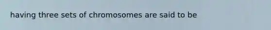 having three sets of chromosomes are said to be