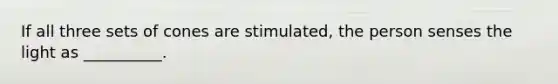 If all three sets of cones are stimulated, the person senses the light as __________.