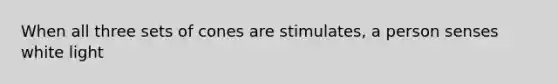 When all three sets of cones are stimulates, a person senses white light